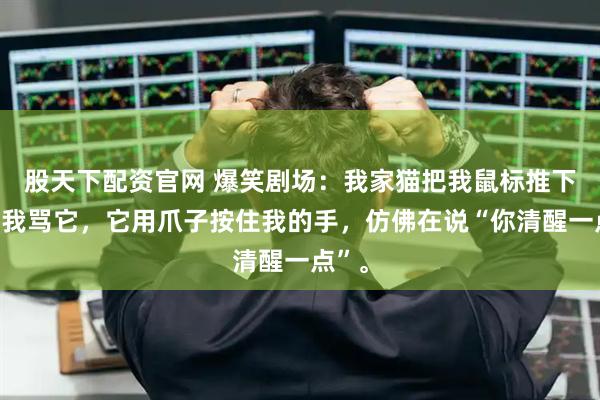 股天下配资官网 爆笑剧场：我家猫把我鼠标推下桌，我骂它，它用爪子按住我的手，仿佛在说“你清醒一点”。