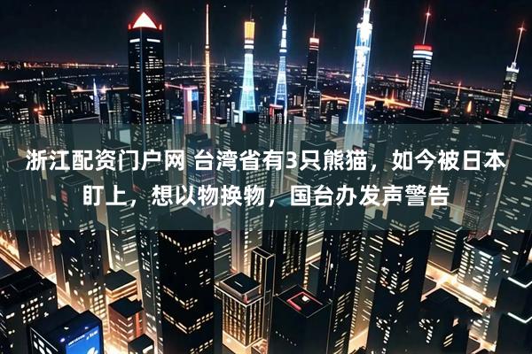浙江配资门户网 台湾省有3只熊猫，如今被日本盯上，想以物换物，国台办发声警告