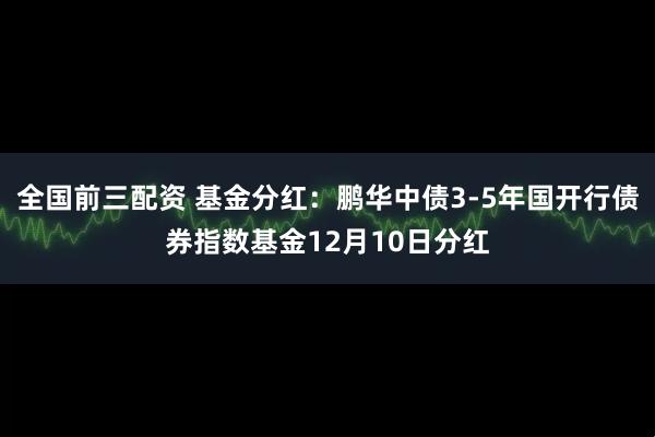 全国前三配资 基金分红：鹏华中债3-5年国开行债券指数基金12月10日分红
