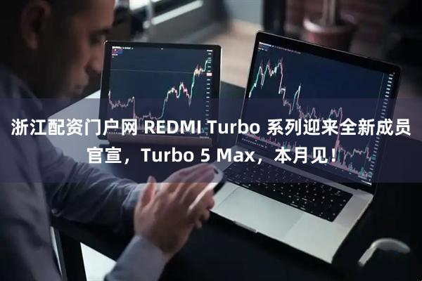 浙江配资门户网 REDMI Turbo 系列迎来全新成员官宣，Turbo 5 Max，本月见！