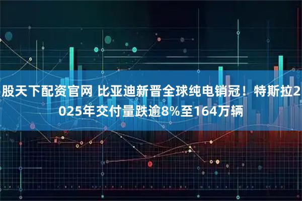 股天下配资官网 比亚迪新晋全球纯电销冠！特斯拉2025年交付量跌逾8%至164万辆