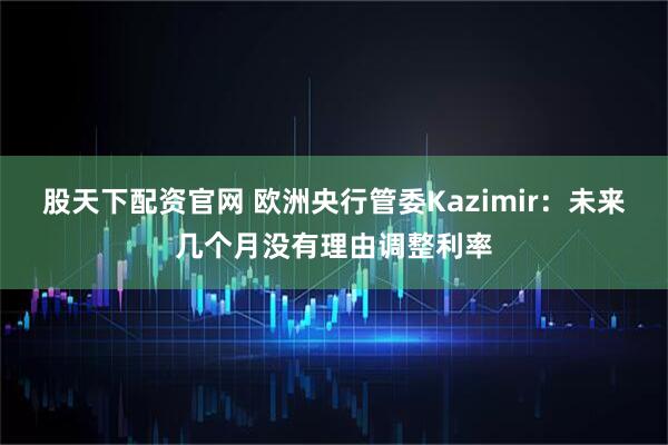 股天下配资官网 欧洲央行管委Kazimir：未来几个月没有理由调整利率