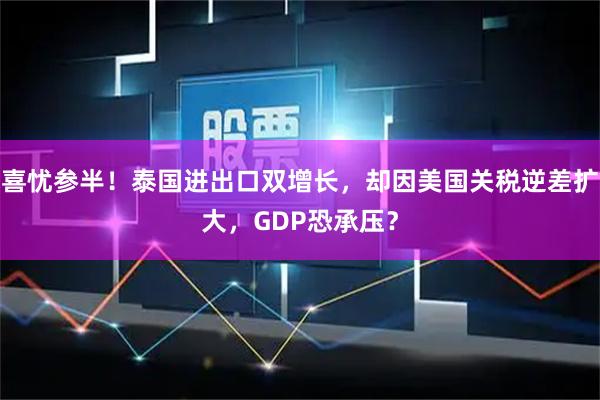 喜忧参半！泰国进出口双增长，却因美国关税逆差扩大，GDP恐承压？