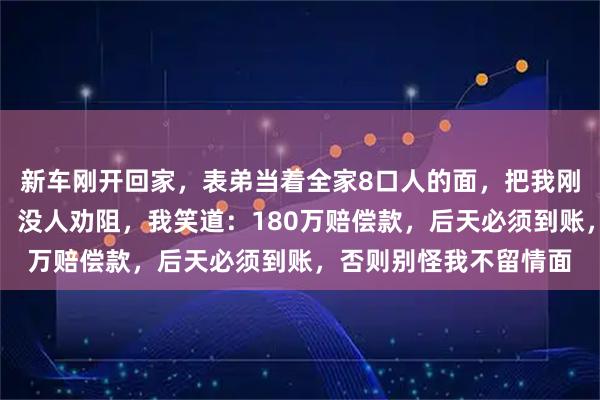 新车刚开回家，表弟当着全家8口人的面，把我刚提的保时捷砸到报废，没人劝阻，我笑道：180万赔偿款，后天必须到账，否则别怪我不留情面