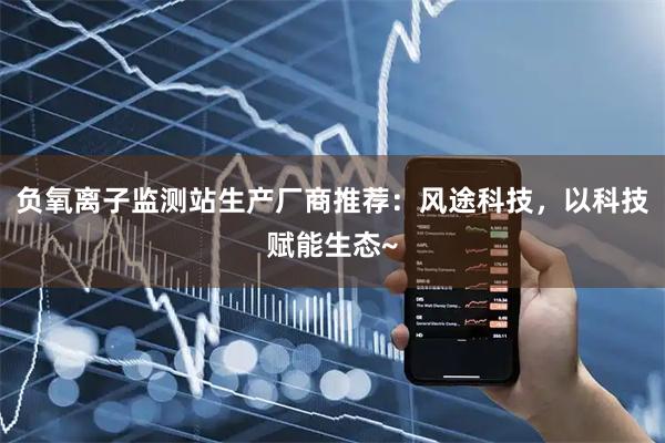 负氧离子监测站生产厂商推荐：风途科技，以科技赋能生态~