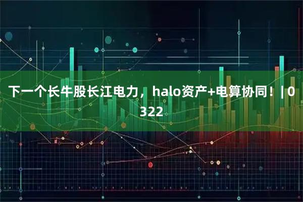 下一个长牛股长江电力，halo资产+电算协同！| 0322