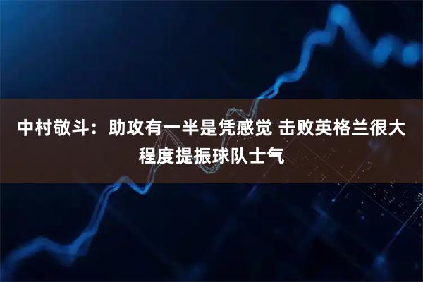 中村敬斗：助攻有一半是凭感觉 击败英格兰很大程度提振球队士气
