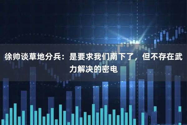 徐帅谈草地分兵：是要求我们南下了，但不存在武力解决的密电